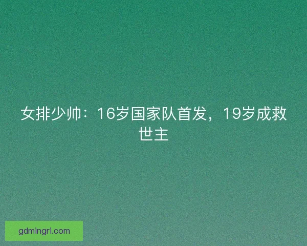 女排少帅：16岁国家队首发，19岁成救世主