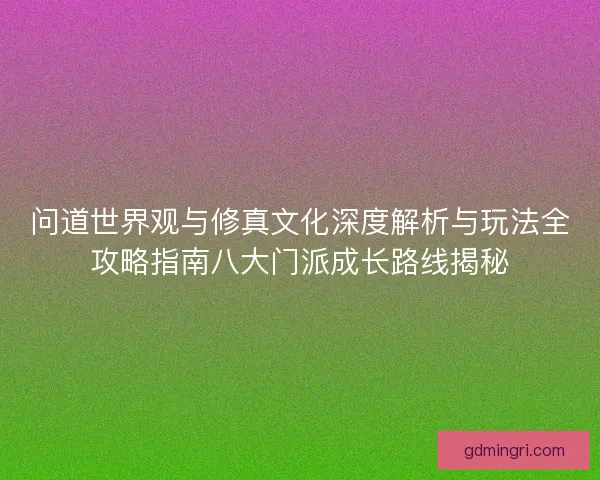 问道世界观与修真文化深度解析与玩法全攻略指南八大门派成长路线揭秘