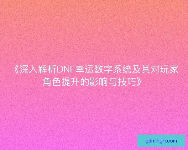 《深入解析DNF幸运数字系统及其对玩家角色提升的影响与技巧》