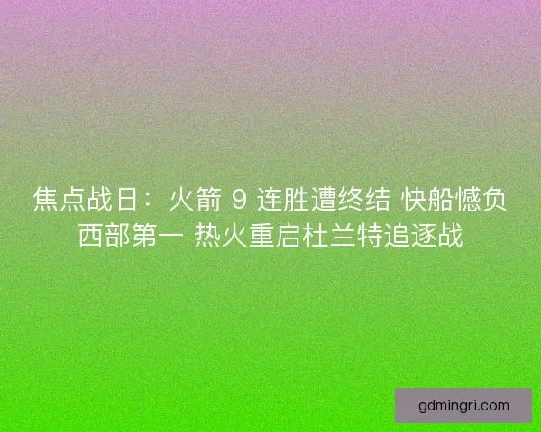 焦点战日：火箭 9 连胜遭终结 快船憾负西部第一 热火重启杜兰特追逐战