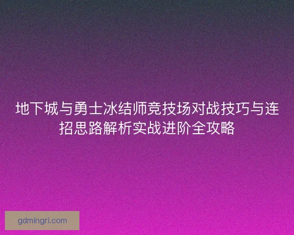 地下城与勇士冰结师竞技场对战技巧与连招思路解析实战进阶全攻略