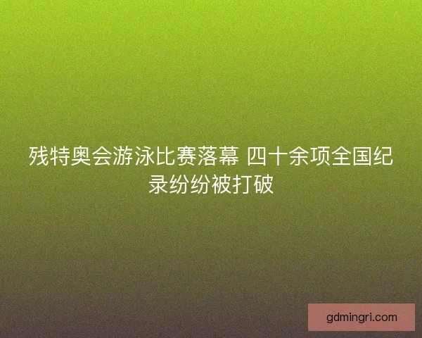 残特奥会游泳比赛落幕 四十余项全国纪录纷纷被打破