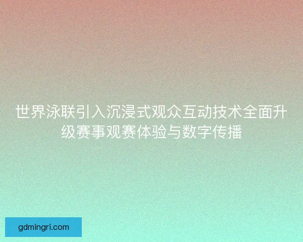 世界泳联引入沉浸式观众互动技术全面升级赛事观赛体验与数字传播