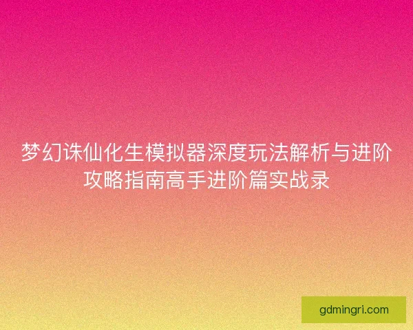 梦幻诛仙化生模拟器深度玩法解析与进阶攻略指南高手进阶篇实战录