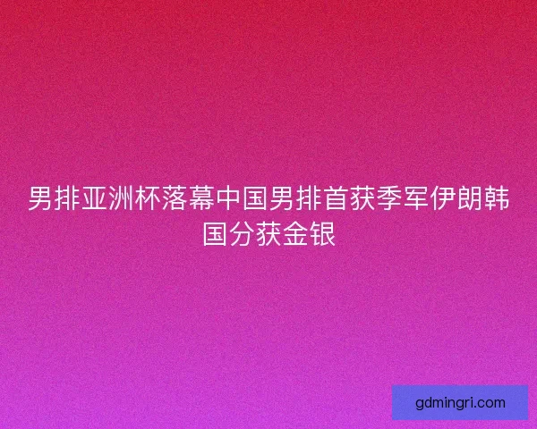男排亚洲杯落幕中国男排首获季军伊朗韩国分获金银