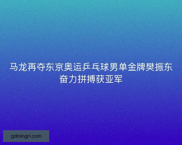 马龙再夺东京奥运乒乓球男单金牌樊振东奋力拼搏获亚军