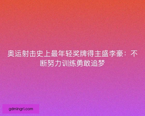 奥运射击史上最年轻奖牌得主盛李豪：不断努力训练勇敢追梦