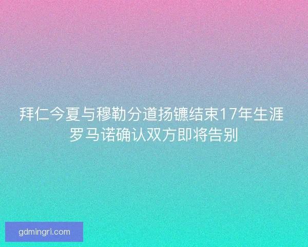 拜仁今夏与穆勒分道扬镳结束17年生涯 罗马诺确认双方即将告别