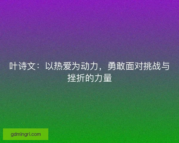 叶诗文：以热爱为动力，勇敢面对挑战与挫折的力量
