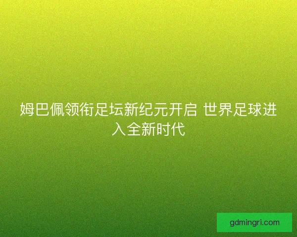姆巴佩领衔足坛新纪元开启 世界足球进入全新时代