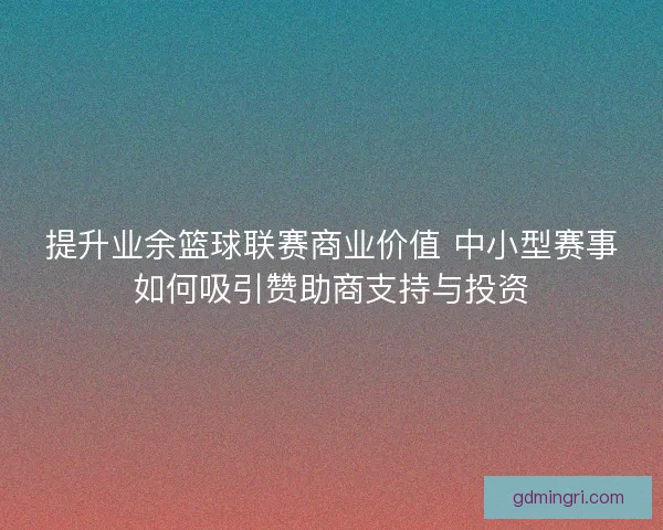 提升业余篮球联赛商业价值 中小型赛事如何吸引赞助商支持与投资