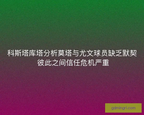 科斯塔库塔分析莫塔与尤文球员缺乏默契 彼此之间信任危机严重