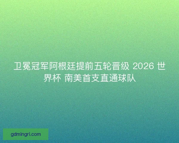 卫冕冠军阿根廷提前五轮晋级 2026 世界杯 南美首支直通球队