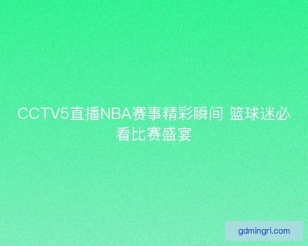 CCTV5直播NBA赛事精彩瞬间 篮球迷必看比赛盛宴