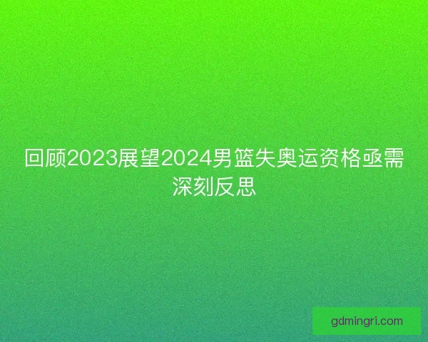 回顾2023展望2024男篮失奥运资格亟需深刻反思